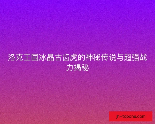 洛克王国冰晶古齿虎的神秘传说与超强战力揭秘