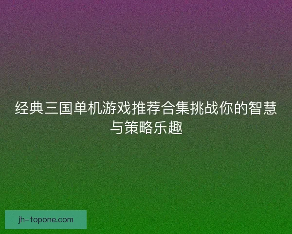 经典三国单机游戏推荐合集挑战你的智慧与策略乐趣