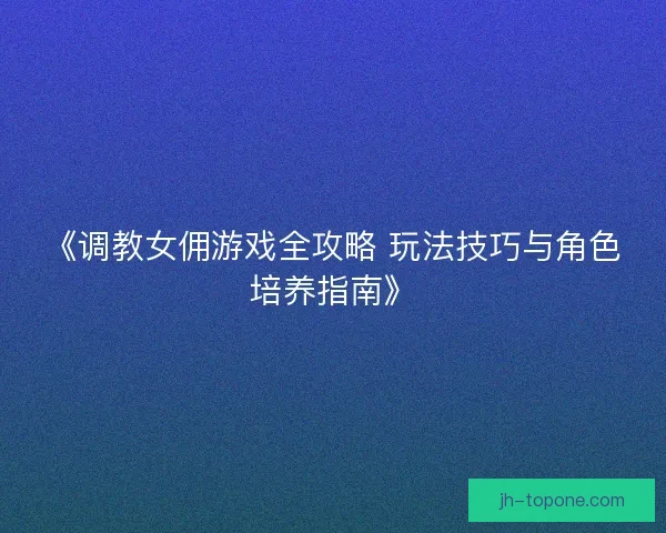 《调教女佣游戏全攻略 玩法技巧与角色培养指南》