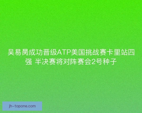 吴易昺成功晋级ATP美国挑战赛卡里站四强 半决赛将对阵赛会2号种子