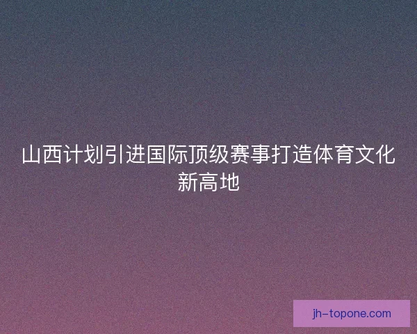 山西计划引进国际顶级赛事打造体育文化新高地