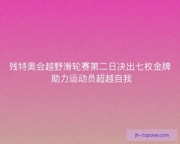 残特奥会越野滑轮赛第二日决出七枚金牌 助力运动员超越自我
