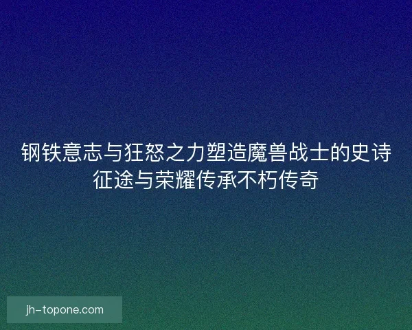 钢铁意志与狂怒之力塑造魔兽战士的史诗征途与荣耀传承不朽传奇