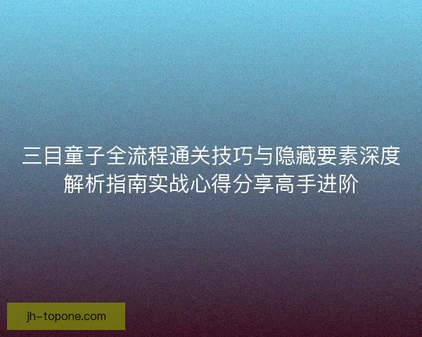 三目童子全流程通关技巧与隐藏要素深度解析指南实战心得分享高手进阶