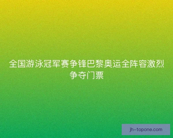 全国游泳冠军赛争锋巴黎奥运全阵容激烈争夺门票