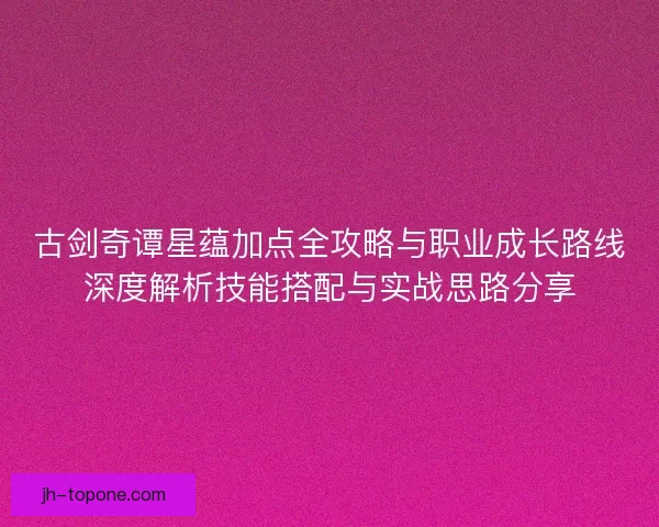 古剑奇谭星蕴加点全攻略与职业成长路线深度解析技能搭配与实战思路分享
