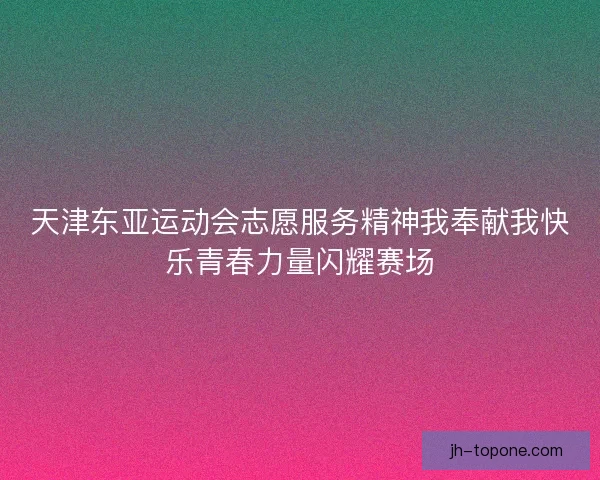 天津东亚运动会志愿服务精神我奉献我快乐青春力量闪耀赛场