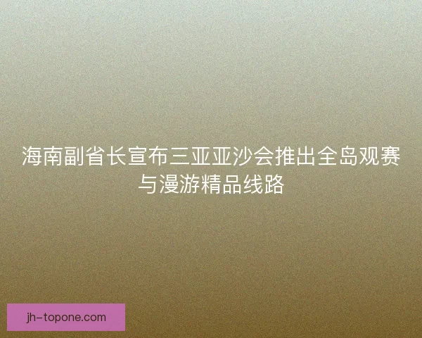海南副省长宣布三亚亚沙会推出全岛观赛与漫游精品线路