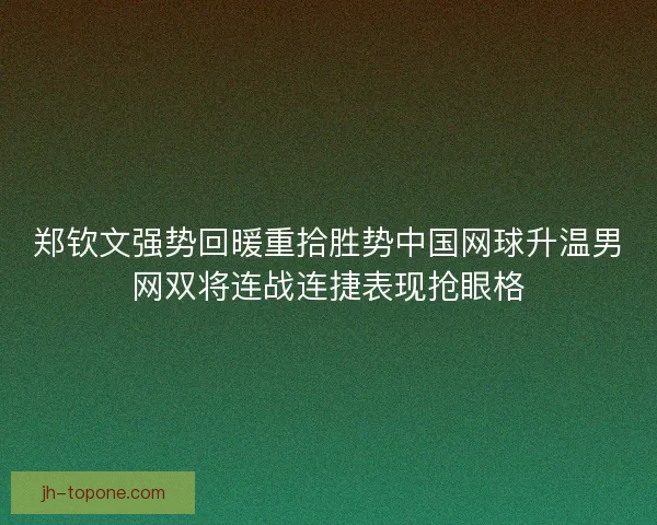 郑钦文强势回暖重拾胜势中国网球升温男网双将连战连捷表现抢眼格