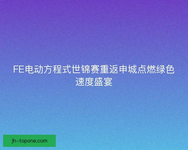 FE电动方程式世锦赛重返申城点燃绿色速度盛宴